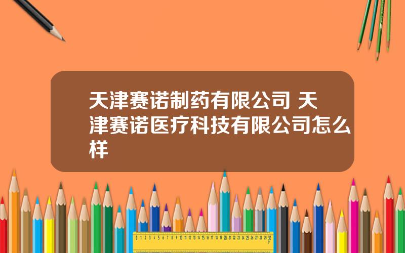 天津赛诺制药有限公司 天津赛诺医疗科技有限公司怎么样
